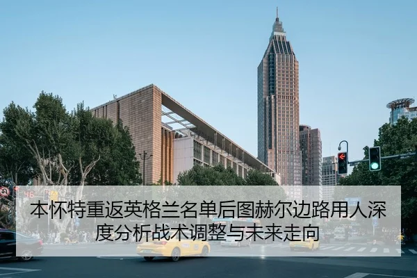 本怀特重返英格兰名单后图赫尔边路用人深度分析战术调整与未来走向