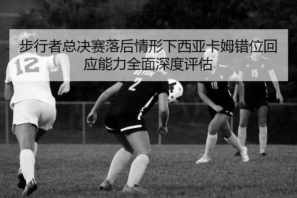 步行者总决赛落后情形下西亚卡姆错位回应能力全面深度评估