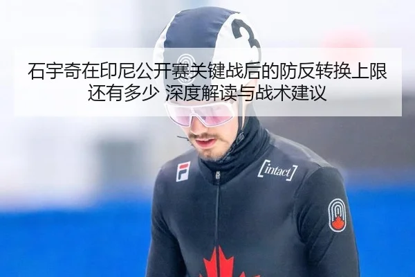 石宇奇在印尼公开赛关键战后的防反转换上限还有多少 深度解读与战术建议