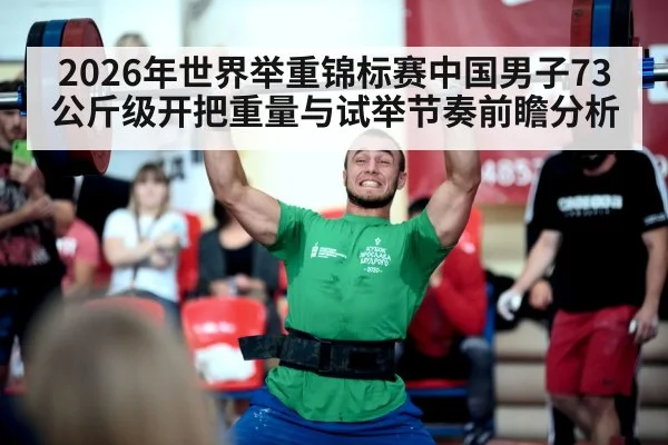 2026年世界举重锦标赛中国男子73公斤级开把重量与试举节奏前瞻分析