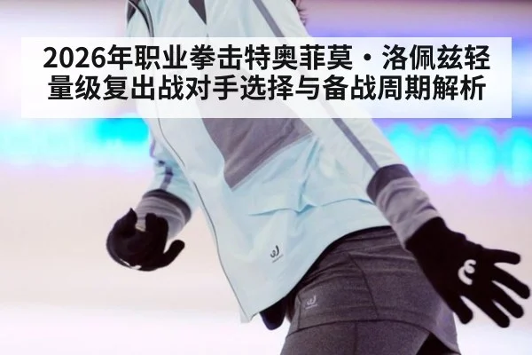 2026年职业拳击特奥菲莫·洛佩兹轻量级复出战对手选择与备战周期解析