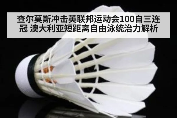 查尔莫斯冲击英联邦运动会100自三连冠 澳大利亚短距离自由泳统治力解析