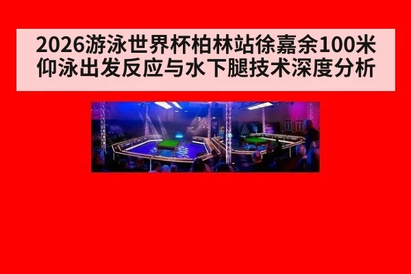 2026游泳世界杯柏林站徐嘉余100米仰泳出发反应与水下腿技术深度分析